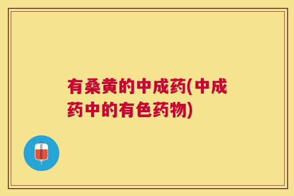 有桑黄的中成药(中成药中的有色) 有桑黄的中成药(中成药中的有色)