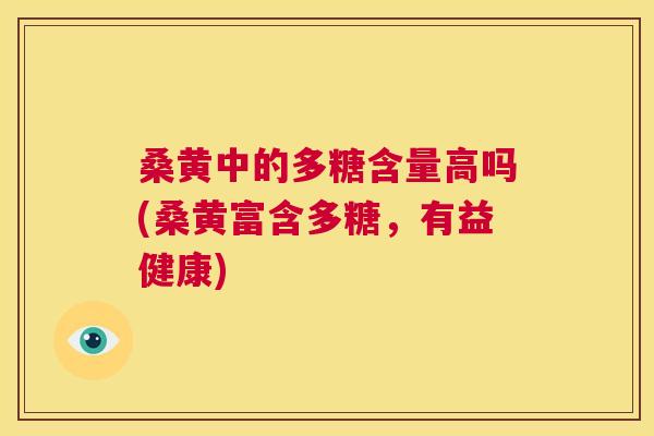 桑黄中的多糖含量高吗(桑黄富含多糖,有益健康) 桑黄中的多糖含量高吗(桑黄富含多糖,有益健康)