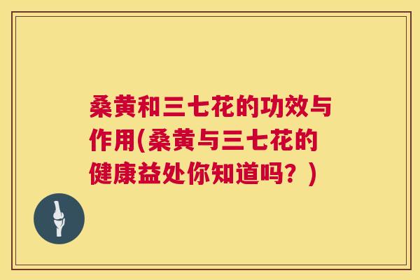 桑黄和三七花的功效与作用(桑黄与三七花的健康益处你知道吗?) 桑黄和三七花的功效与作用(桑黄与三七花的健康益处你知道吗?)