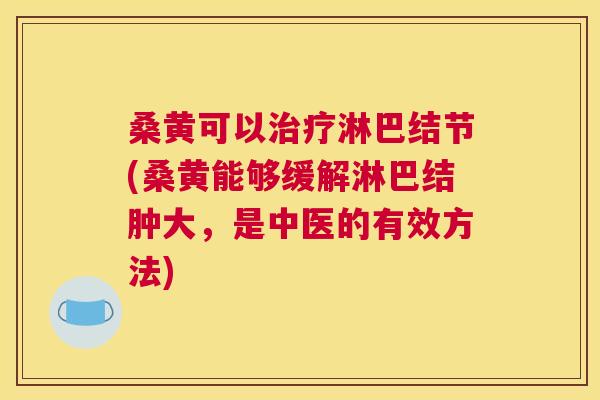桑黄可以淋巴结节(桑黄能够缓解淋巴结肿大,是中医的有效方法) 桑黄可以淋巴结节(桑黄能够缓解淋巴结肿大,是中医的有效方法)