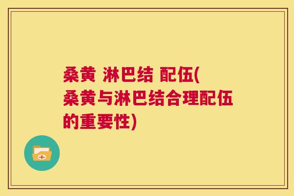 桑黄 淋巴结 配伍(桑黄与淋巴结合理配伍的重要性) 桑黄 淋巴结 配伍(桑黄与淋巴结合理配伍的重要性)