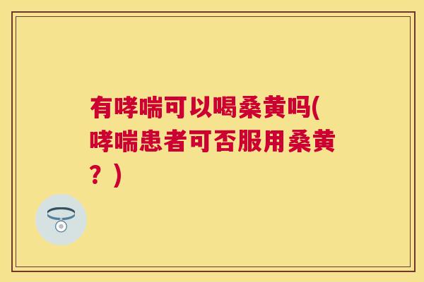 有可以喝桑黄吗(患者可否服用桑黄?) 有可以喝桑黄吗(患者可否服用桑黄?)
