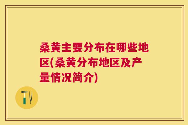 桑黄主要分布在哪些地区(桑黄分布地区及产量情况简介) 桑黄主要分布在哪些地区(桑黄分布地区及产量情况简介)