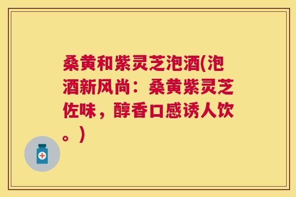 桑黄和紫灵芝泡酒(泡酒新风尚:桑黄紫灵芝佐味,醇香口感诱人饮。) 桑黄和紫灵芝泡酒(泡酒新风尚:桑黄紫灵芝佐味,醇香口感诱人饮。)