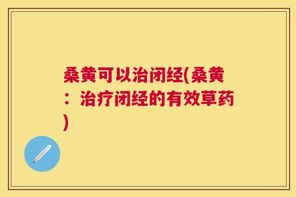 桑黄可以闭经(桑黄:闭经的有效草药) 桑黄可以闭经(桑黄:闭经的有效草药)