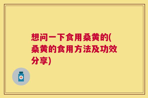 想问一下食用桑黄的(桑黄的食用方法及功效分享) 想问一下食用桑黄的(桑黄的食用方法及功效分享)