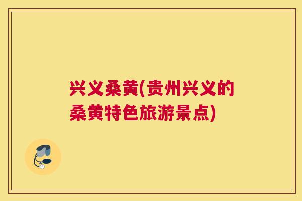 兴义桑黄(贵州兴义的桑黄特色旅游景点) 兴义桑黄(贵州兴义的桑黄特色旅游景点)
