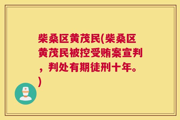 柴桑区黄茂民(柴桑区黄茂民被控受贿案宣判,判处有期徒刑十年。) 柴桑区黄茂民(柴桑区黄茂民被控受贿案宣判,判处有期徒刑十年。)