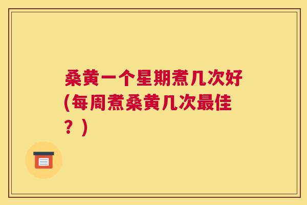 桑黄一个星期煮几次好(每周煮桑黄几次佳?) 桑黄一个星期煮几次好(每周煮桑黄几次佳?)