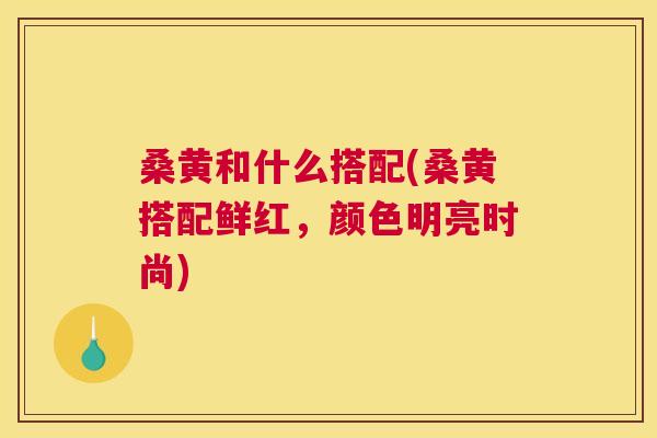 桑黄和什么搭配(桑黄搭配鲜红,颜色明亮时尚) 桑黄和什么搭配(桑黄搭配鲜红,颜色明亮时尚)