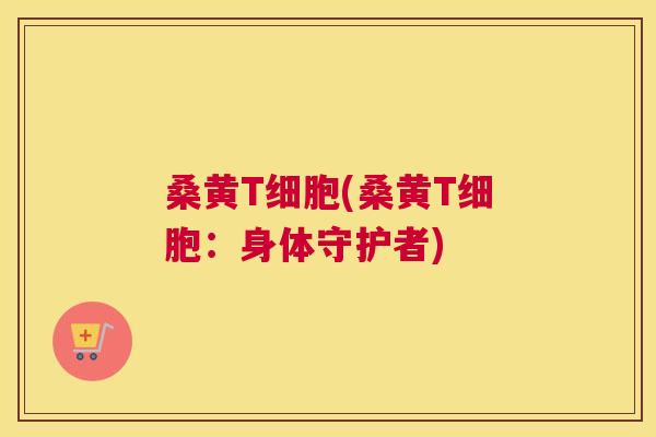 桑黄T细胞(桑黄T细胞:身体守护者) 桑黄T细胞(桑黄T细胞:身体守护者)