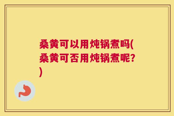 桑黄可以用炖锅煮吗(桑黄可否用炖锅煮呢？)