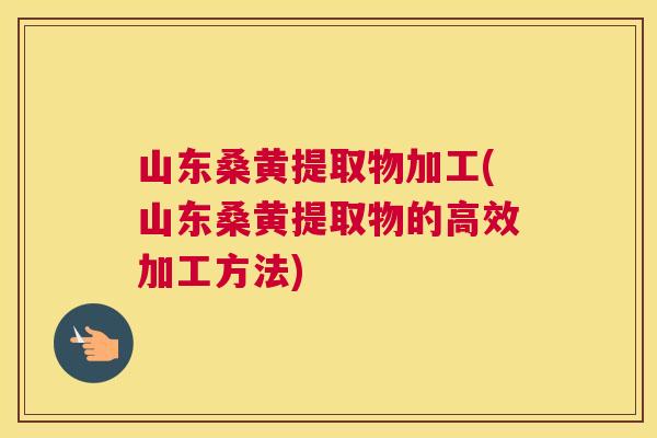 山东桑黄提取物加工(山东桑黄提取物的高效加工方法) 山东桑黄提取物加工(山东桑黄提取物的高效加工方法)