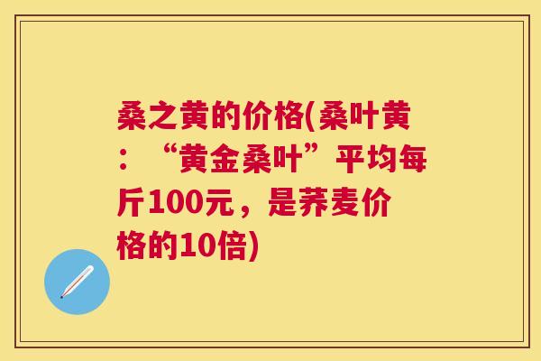 桑之黄的价格(桑叶黄:“黄金桑叶”平均每斤100元,是荞麦价格的10倍) 桑之黄的价格(桑叶黄:“黄金桑叶”平均每斤100元,是荞麦价格的10倍)