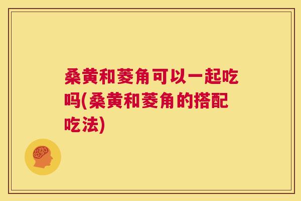 桑黄和菱角可以一起吃吗(桑黄和菱角的搭配吃法) 桑黄和菱角可以一起吃吗(桑黄和菱角的搭配吃法)