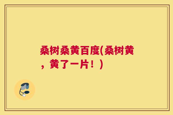 桑树桑黄百度(桑树黄,黄了一片!) 桑树桑黄百度(桑树黄,黄了一片!)