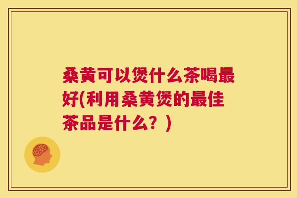桑黄可以煲什么茶喝好(利用桑黄煲的佳茶品是什么?) 桑黄可以煲什么茶喝好(利用桑黄煲的佳茶品是什么?)