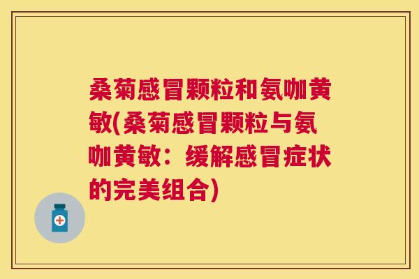 桑菊颗粒和氨咖黄敏(桑菊颗粒与氨咖黄敏:缓解症状的完美组合) 桑菊颗粒和氨咖黄敏(桑菊颗粒与氨咖黄敏:缓解症状的完美组合)