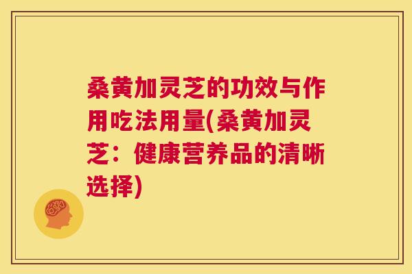 桑黄加灵芝的功效与作用吃法用量(桑黄加灵芝:健康营养品的清晰选择) 桑黄加灵芝的功效与作用吃法用量(桑黄加灵芝:健康营养品的清晰选择)