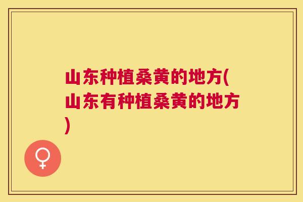 山东种植桑黄的地方(山东有种植桑黄的地方) 山东种植桑黄的地方(山东有种植桑黄的地方)