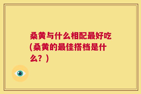 桑黄与什么相配好吃(桑黄的佳搭档是什么?) 桑黄与什么相配好吃(桑黄的佳搭档是什么?)