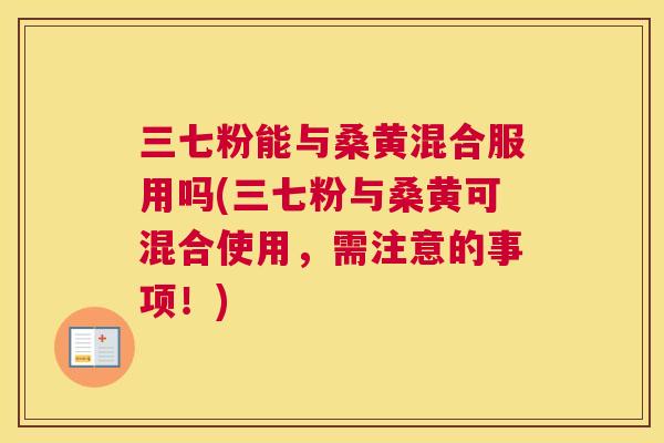 三七粉能与桑黄混合服用吗(三七粉与桑黄可混合使用,需注意的事项!) 三七粉能与桑黄混合服用吗(三七粉与桑黄可混合使用,需注意的事项!)