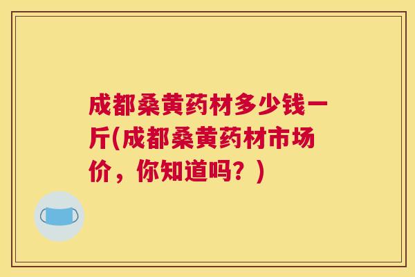 成都桑黄药材多少钱一斤(成都桑黄药材市场价,你知道吗?) 成都桑黄药材多少钱一斤(成都桑黄药材市场价,你知道吗?)