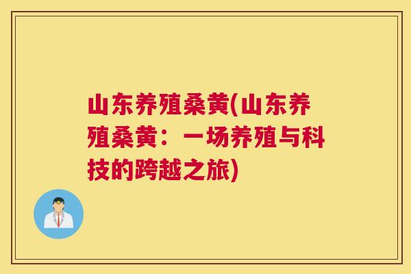 山东养殖桑黄(山东养殖桑黄:一场养殖与科技的跨越之旅) 山东养殖桑黄(山东养殖桑黄:一场养殖与科技的跨越之旅)