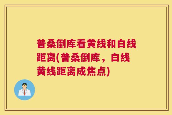 普桑倒库看黄线和白线距离(普桑倒库,白线黄线距离成焦点) 普桑倒库看黄线和白线距离(普桑倒库,白线黄线距离成焦点)