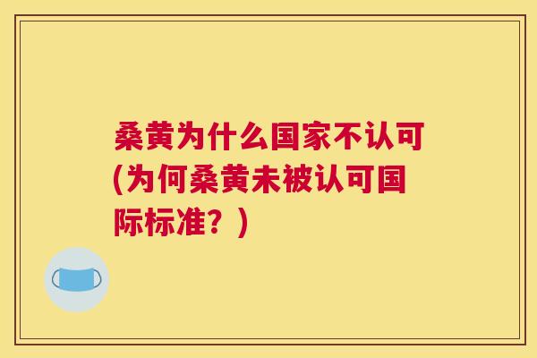 桑黄为什么国家不认可(为何桑黄未被认可国际标准?) 桑黄为什么国家不认可(为何桑黄未被认可国际标准?)