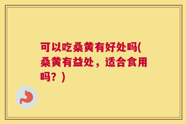 可以吃桑黄有好处吗(桑黄有益处，适合食用吗？)