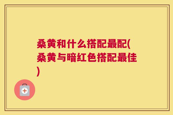 桑黄和什么搭配配(桑黄与暗红色搭配佳) 桑黄和什么搭配配(桑黄与暗红色搭配佳)