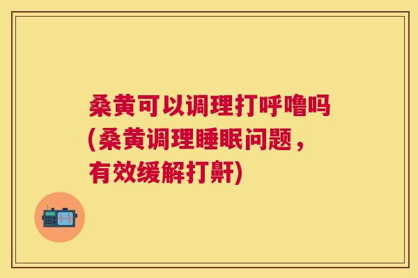 桑黄可以调理打呼噜吗(桑黄调理问题,有效缓解打鼾) 桑黄可以调理打呼噜吗(桑黄调理问题,有效缓解打鼾)