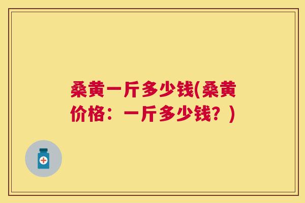 桑黄一斤多少钱(桑黄价格：一斤多少钱？)