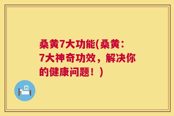 桑黄7大功能(桑黄:7大神奇功效,解决你的健康问题!) 桑黄7大功能(桑黄:7大神奇功效,解决你的健康问题!)