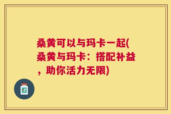 桑黄可以与玛卡一起(桑黄与玛卡:搭配补益,助你活力无限) 桑黄可以与玛卡一起(桑黄与玛卡:搭配补益,助你活力无限)