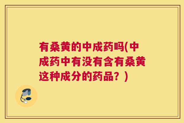 有桑黄的中成药吗(中成药中有没有含有桑黄这种成分的药品?) 有桑黄的中成药吗(中成药中有没有含有桑黄这种成分的药品?)