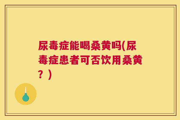 尿毒症能喝桑黄吗(尿毒症患者可否饮用桑黄?) 尿毒症能喝桑黄吗(尿毒症患者可否饮用桑黄?)