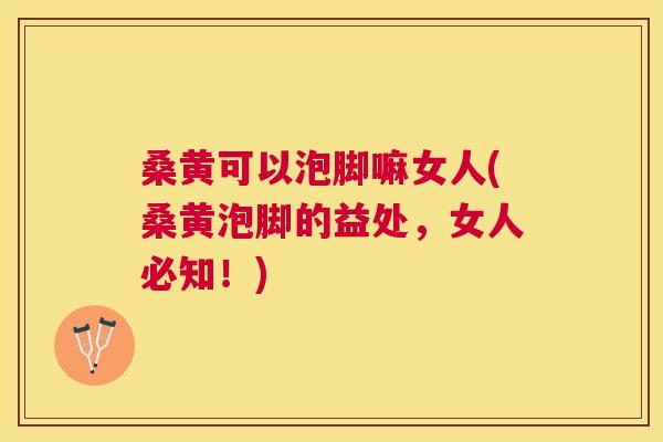 桑黄可以泡脚嘛女人(桑黄泡脚的益处,女人必知!) 桑黄可以泡脚嘛女人(桑黄泡脚的益处,女人必知!)