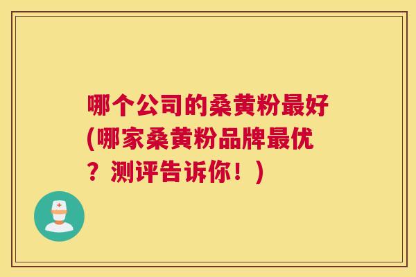 哪个公司的桑黄粉好(哪家桑黄粉品牌优?测评告诉你!) 哪个公司的桑黄粉好(哪家桑黄粉品牌优?测评告诉你!)