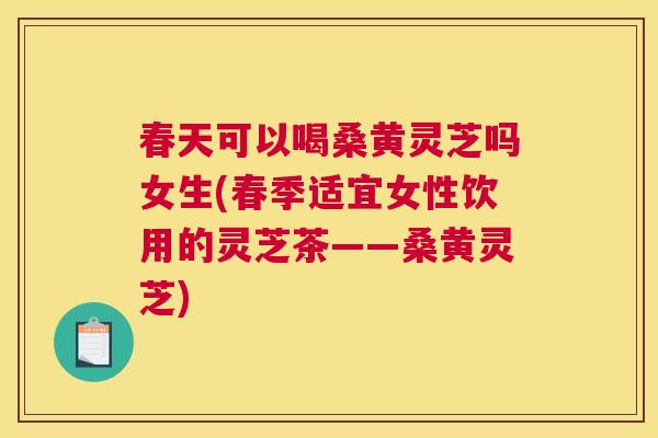 春天可以喝桑黄灵芝吗女生(春季适宜女性饮用的灵芝茶——桑黄灵芝) 春天可以喝桑黄灵芝吗女生(春季适宜女性饮用的灵芝茶——桑黄灵芝)