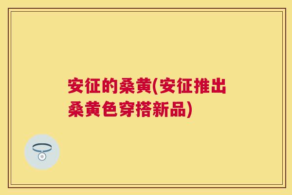 安征的桑黄(安征推出桑黄色穿搭新品) 安征的桑黄(安征推出桑黄色穿搭新品)