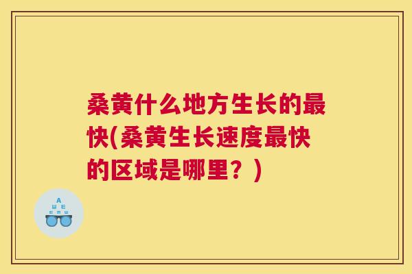 桑黄什么地方生长的快(桑黄生长速度快的区域是哪里?) 桑黄什么地方生长的快(桑黄生长速度快的区域是哪里?)