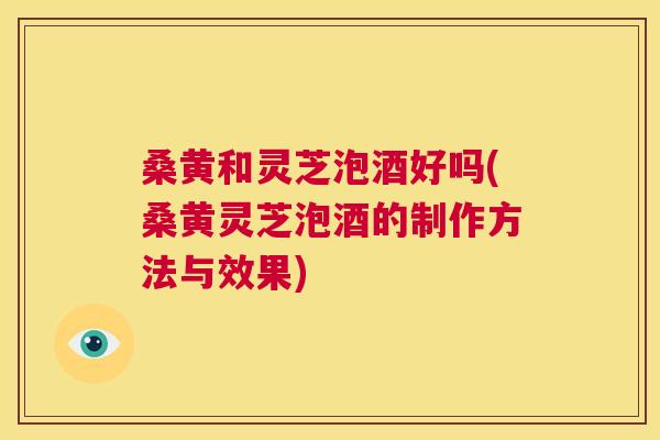 桑黄和灵芝泡酒好吗(桑黄灵芝泡酒的制作方法与效果) 桑黄和灵芝泡酒好吗(桑黄灵芝泡酒的制作方法与效果)