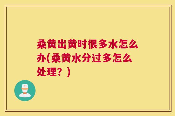 桑黄出黄时很多水怎么办(桑黄水分过多怎么处理?) 桑黄出黄时很多水怎么办(桑黄水分过多怎么处理?)