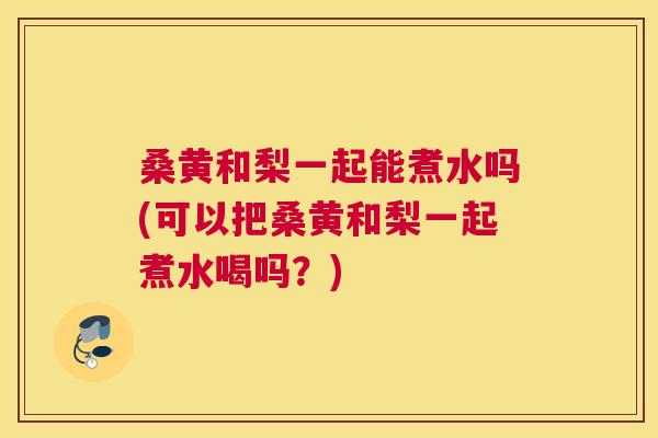 桑黄和梨一起能煮水吗(可以把桑黄和梨一起煮水喝吗?) 桑黄和梨一起能煮水吗(可以把桑黄和梨一起煮水喝吗?)