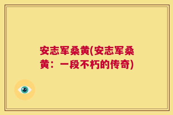 安志军桑黄(安志军桑黄:一段不朽的传奇) 安志军桑黄(安志军桑黄:一段不朽的传奇)