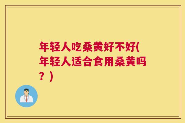 年轻人吃桑黄好不好(年轻人适合食用桑黄吗?) 年轻人吃桑黄好不好(年轻人适合食用桑黄吗?)