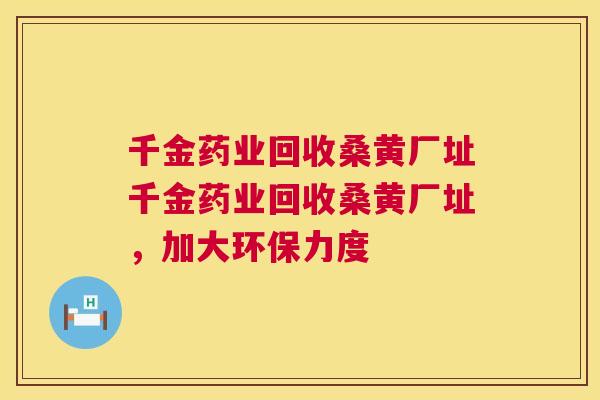 千金药业回收桑黄厂址千金药业回收桑黄厂址,加大环保力度 千金药业回收桑黄厂址千金药业回收桑黄厂址,加大环保力度