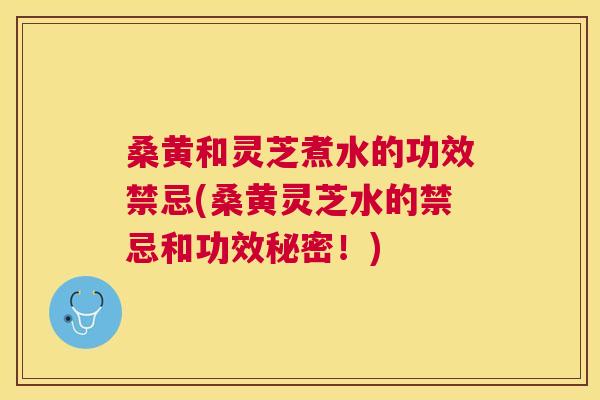 桑黄和灵芝煮水的功效禁忌(桑黄灵芝水的禁忌和功效秘密!) 桑黄和灵芝煮水的功效禁忌(桑黄灵芝水的禁忌和功效秘密!)
